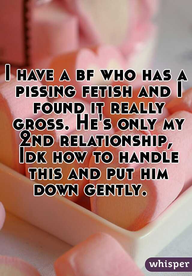 I have a bf who has a pissing fetish and I found it really gross. He's only my 2nd relationship,  Idk how to handle this and put him down gently.   