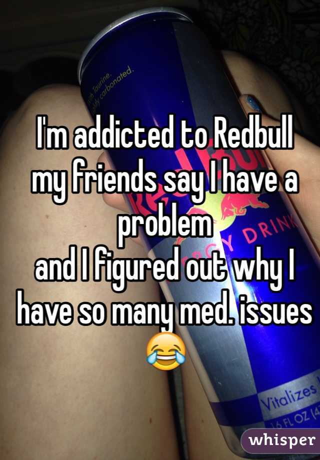 I'm addicted to Redbull
my friends say I have a problem
and I figured out why I have so many med. issues😂