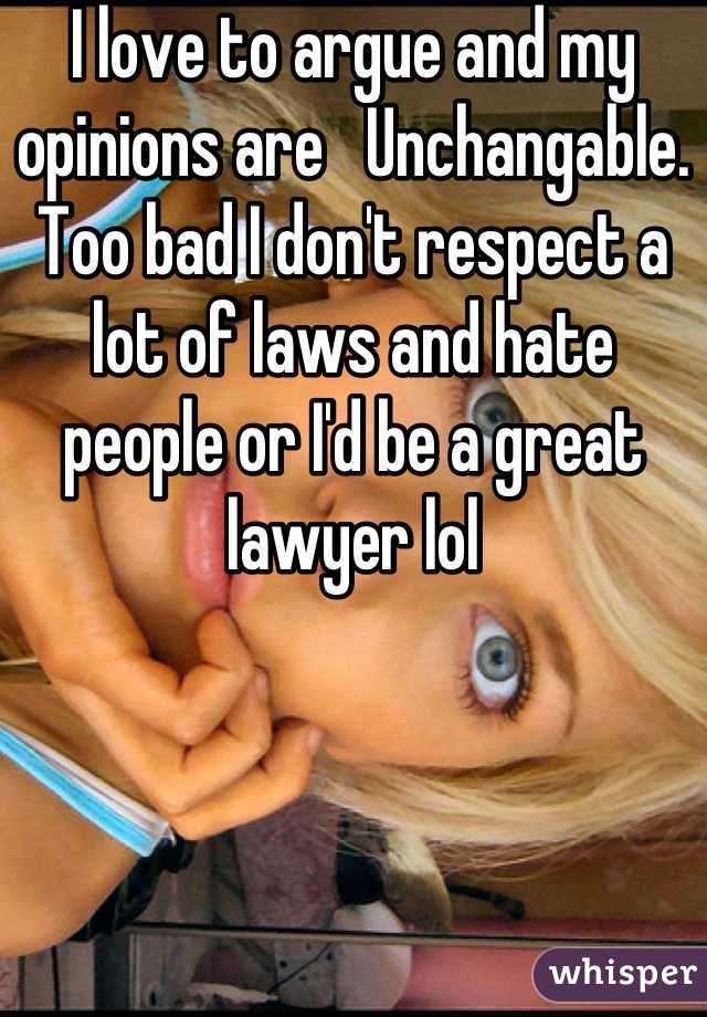 I love to argue and my opinions are   Unchangable.
Too bad I don't respect a lot of laws and hate people or I'd be a great lawyer lol