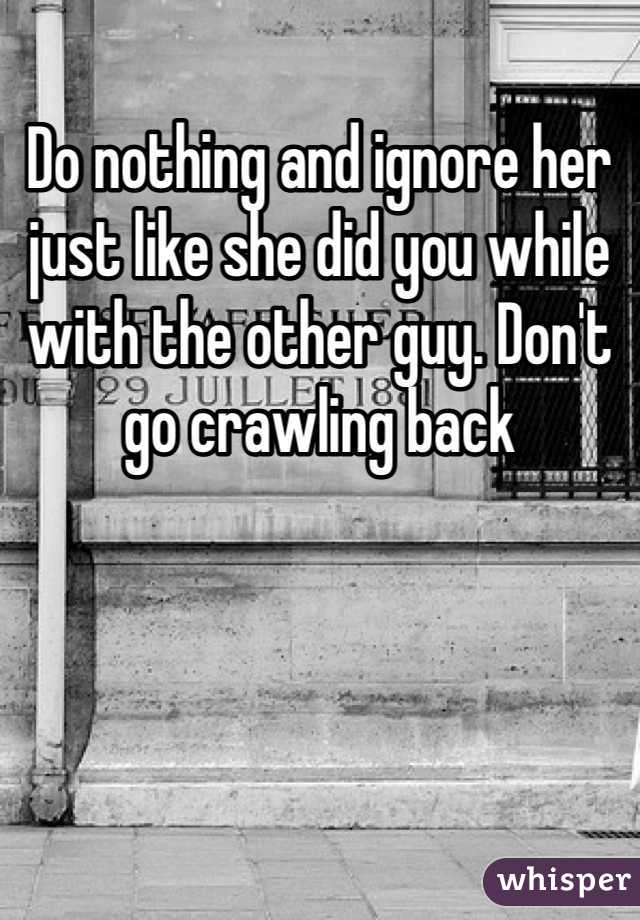 Do nothing and ignore her just like she did you while with the other guy. Don't go crawling back