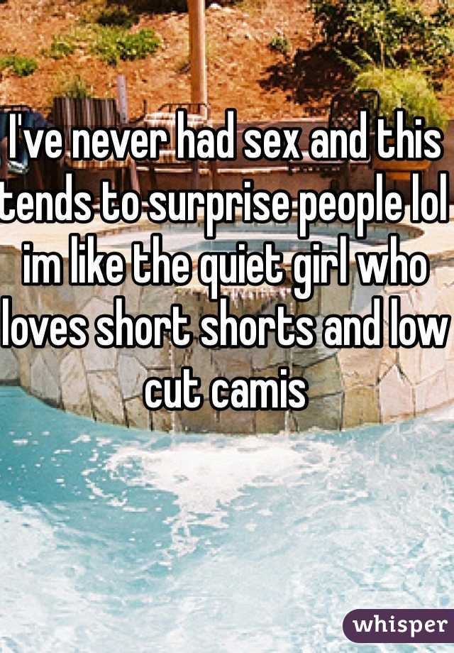 I've never had sex and this tends to surprise people lol im like the quiet girl who loves short shorts and low cut camis