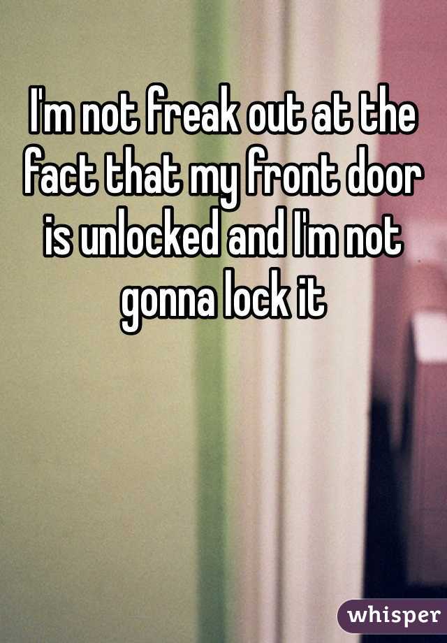 I'm not freak out at the fact that my front door is unlocked and I'm not gonna lock it 