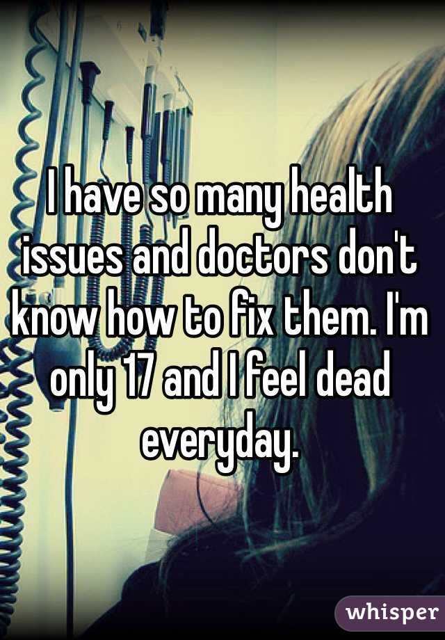I have so many health issues and doctors don't know how to fix them. I'm only 17 and I feel dead everyday. 