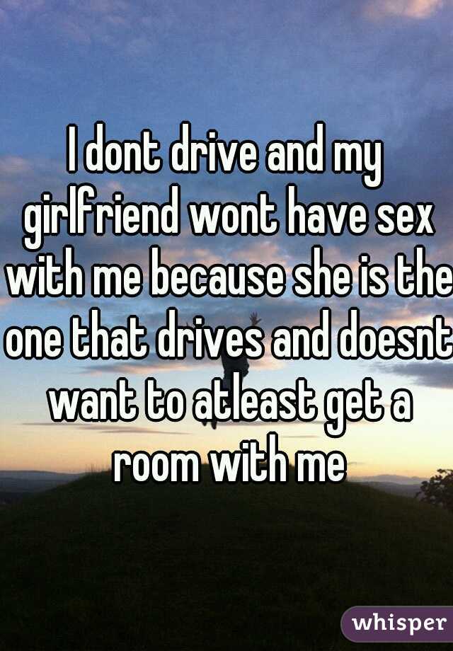 I dont drive and my girlfriend wont have sex with me because she is the one that drives and doesnt want to atleast get a room with me