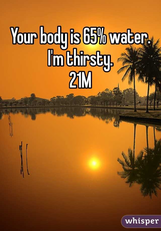 Your body is 65% water.
I'm thirsty.
21M