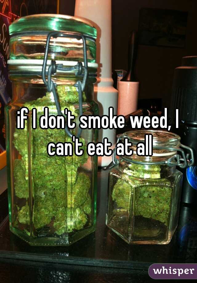 if I don't smoke weed, I can't eat at all