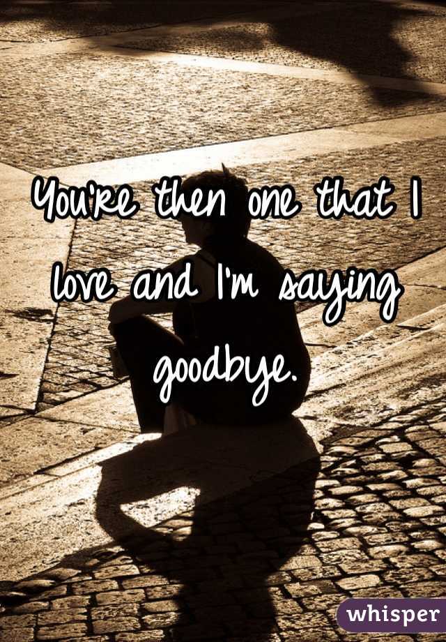 You're then one that I love and I'm saying goodbye.