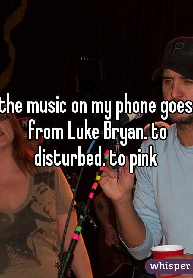 the music on my phone goes from Luke Bryan. to disturbed. to pink 