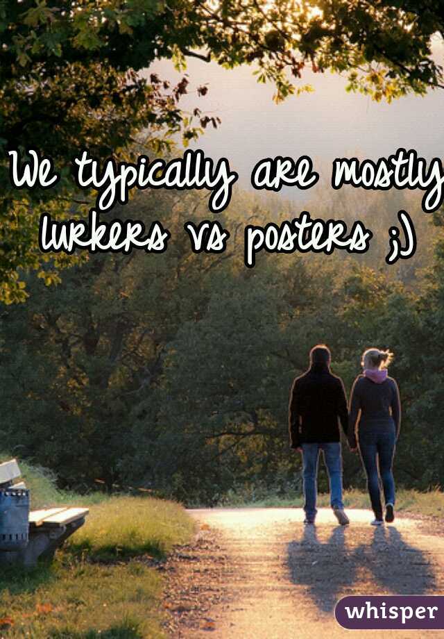 We typically are mostly lurkers vs posters ;) 