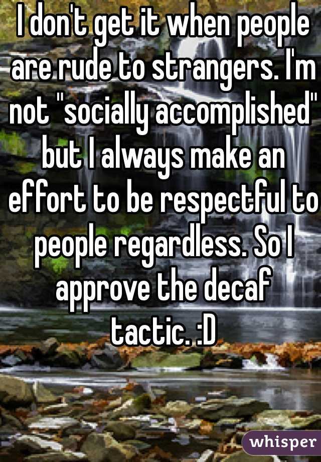 I don't get it when people are rude to strangers. I'm not "socially accomplished" but I always make an effort to be respectful to people regardless. So I approve the decaf tactic. :D