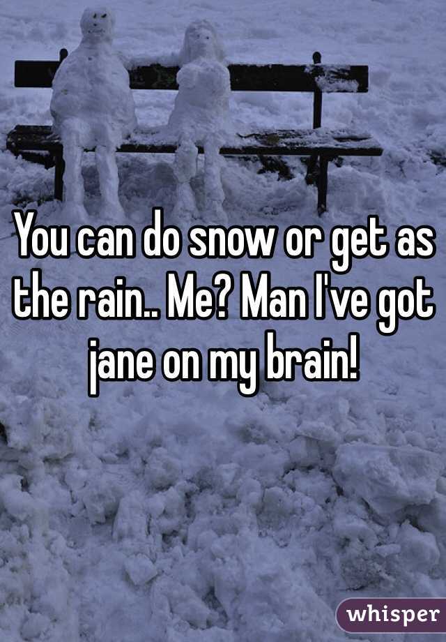 You can do snow or get as the rain.. Me? Man I've got jane on my brain! 