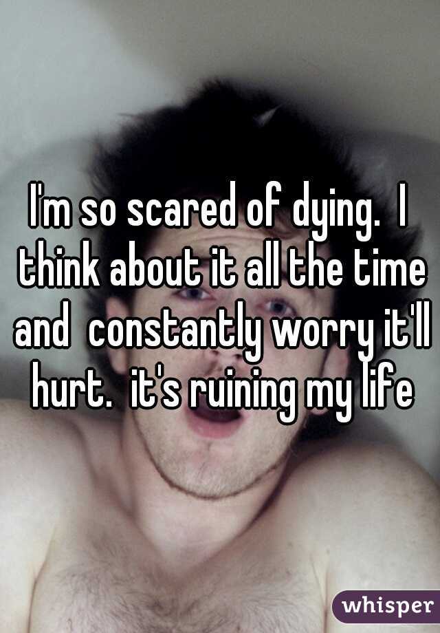 I'm so scared of dying.  I think about it all the time and  constantly worry it'll hurt.  it's ruining my life