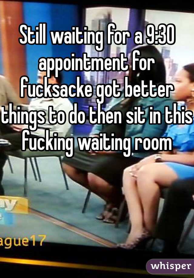 Still waiting for a 9:30 appointment for fucksacke got better things to do then sit in this fucking waiting room 