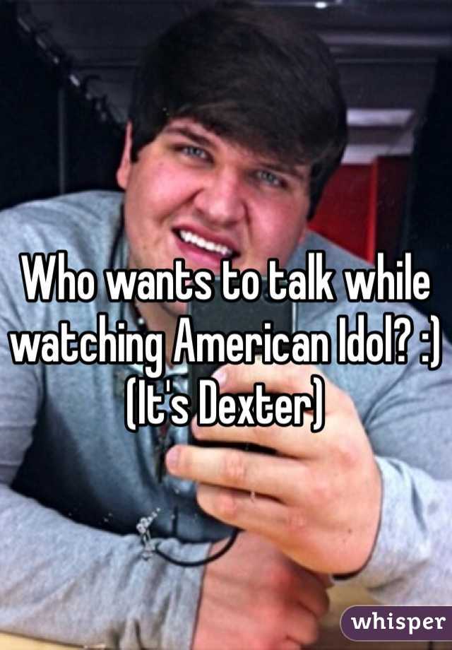 Who wants to talk while watching American Idol? :)
(It's Dexter)