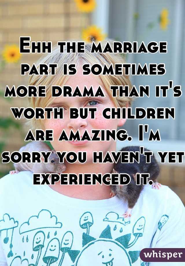 
Ehh the marriage part is sometimes more drama than it's worth but children are amazing. I'm sorry you haven't yet experienced it. 