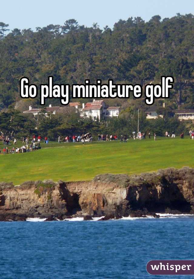 Go play miniature golf
