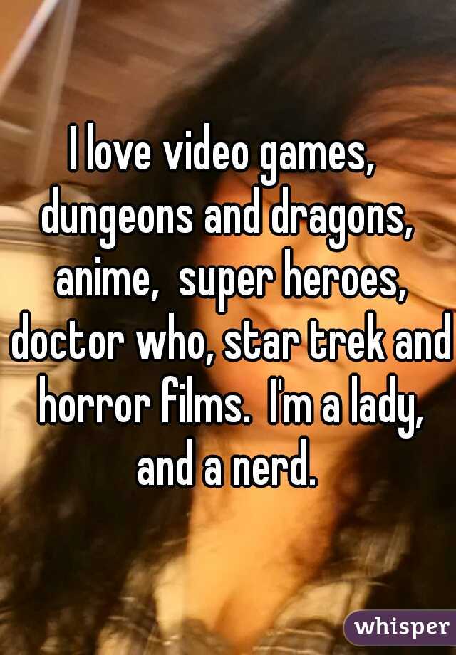 I love video games,  dungeons and dragons,  anime,  super heroes, doctor who, star trek and horror films.  I'm a lady, and a nerd. 