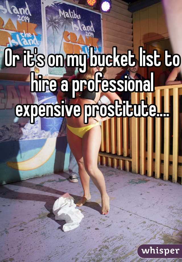 Or it's on my bucket list to hire a professional expensive prostitute....