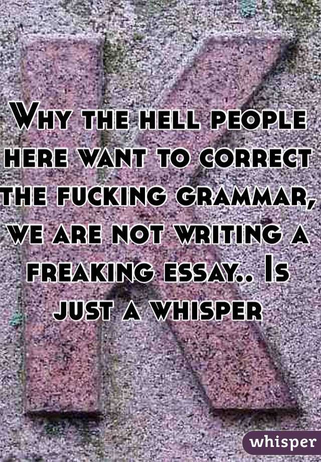 Why the hell people here want to correct the fucking grammar, we are not writing a freaking essay.. Is just a whisper