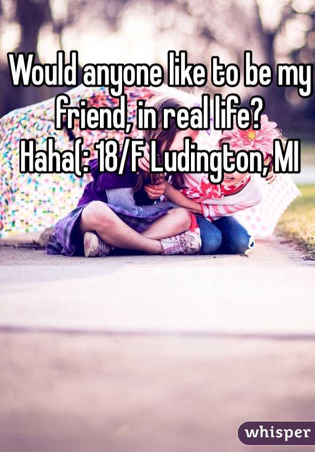 Would anyone like to be my friend, in real life?
Haha(: 18/F Ludington, MI
