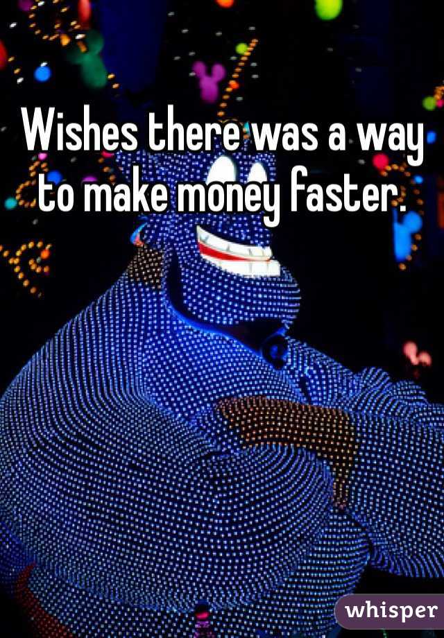 Wishes there was a way to make money faster. 