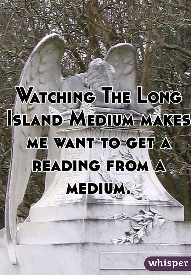 Watching The Long Island Medium makes me want to get a reading from a medium. 