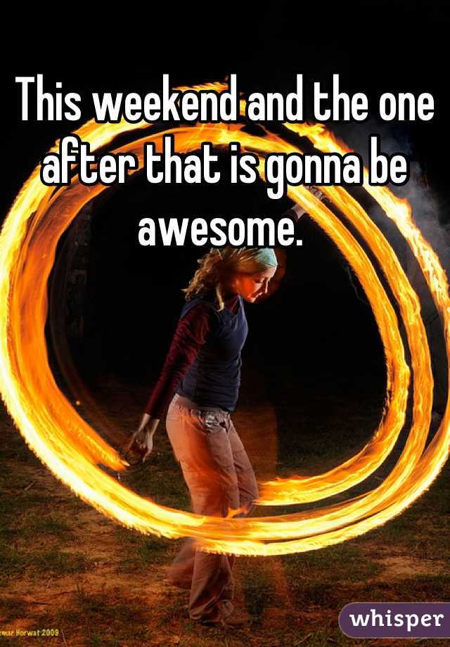 This weekend and the one after that is gonna be awesome. 