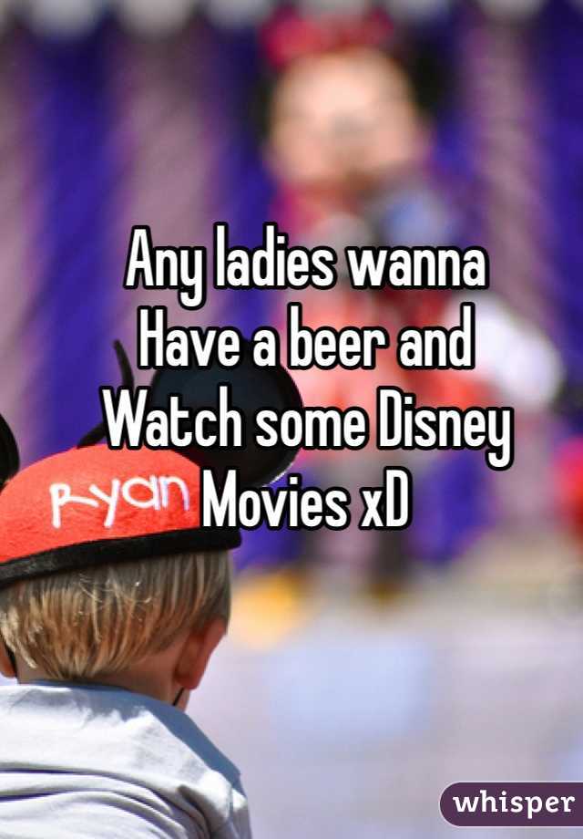 Any ladies wanna
Have a beer and 
Watch some Disney
Movies xD