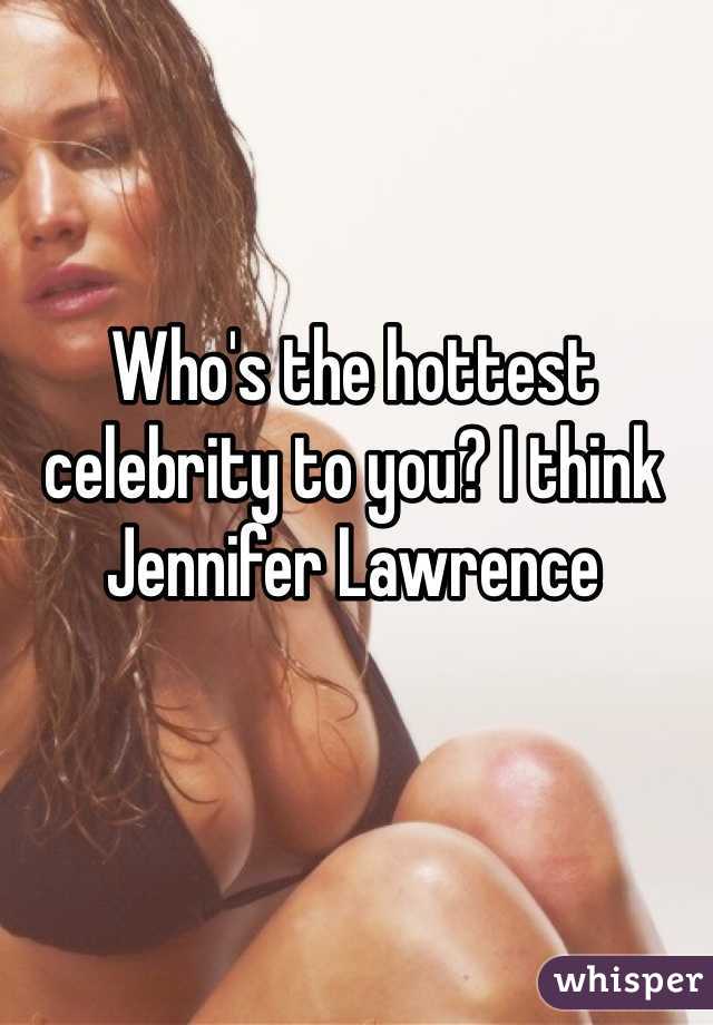 Who's the hottest celebrity to you? I think Jennifer Lawrence