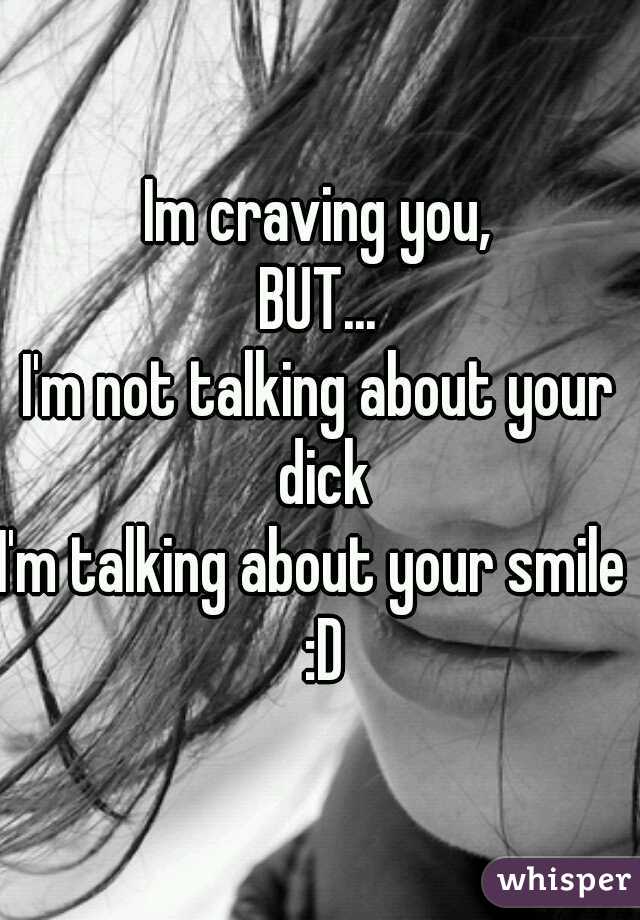 Im craving you,
BUT...
I'm not talking about your dick
I'm talking about your smile   :D 