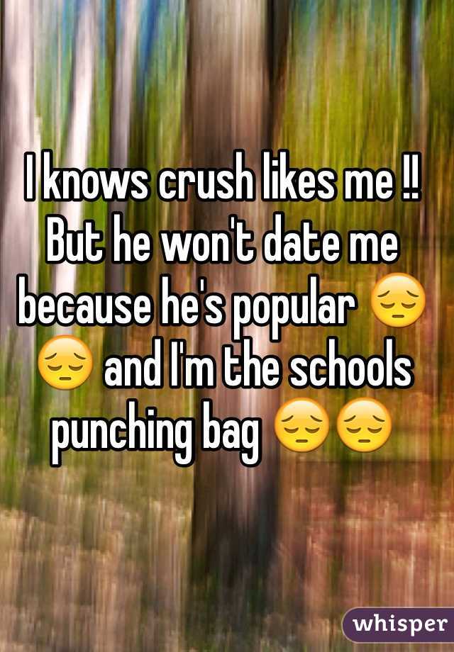 I knows crush likes me !! But he won't date me because he's popular 😔😔 and I'm the schools punching bag 😔😔