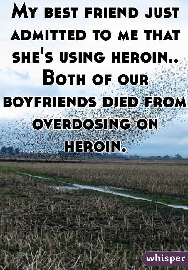 My best friend just admitted to me that she's using heroin.. Both of our boyfriends died from overdosing on heroin.