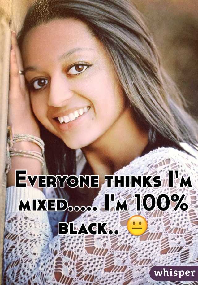 Everyone thinks I'm mixed..... I'm 100% black.. 😐