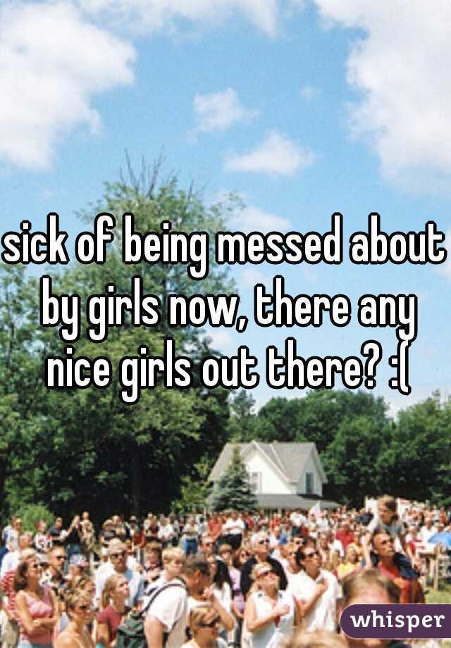 sick of being messed about by girls now, there any nice girls out there? :(