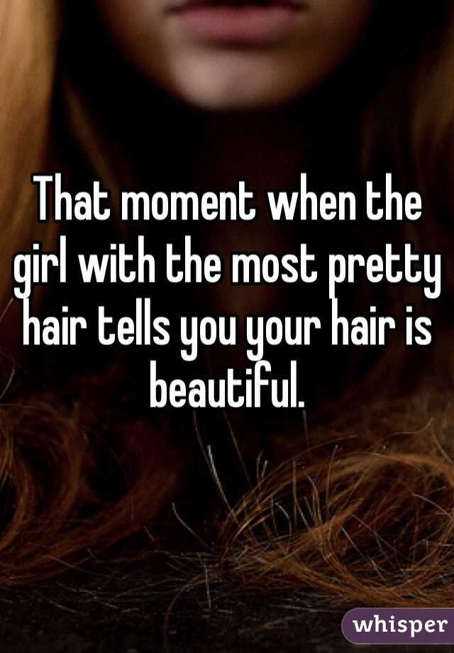 That moment when the girl with the most pretty hair tells you your hair is beautiful.