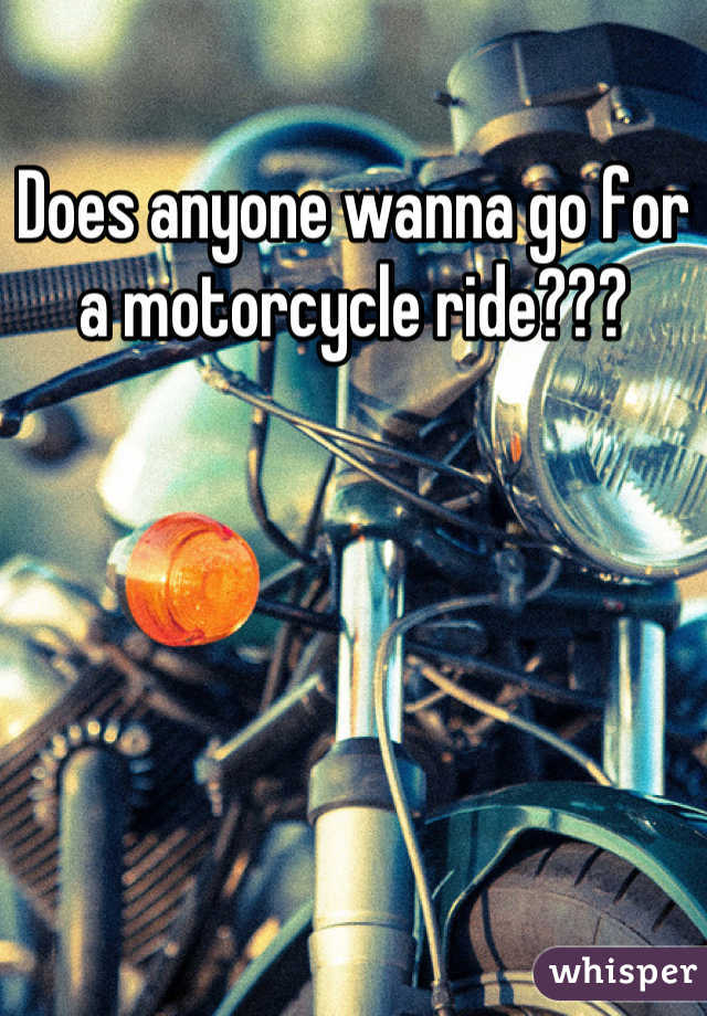 Does anyone wanna go for a motorcycle ride???