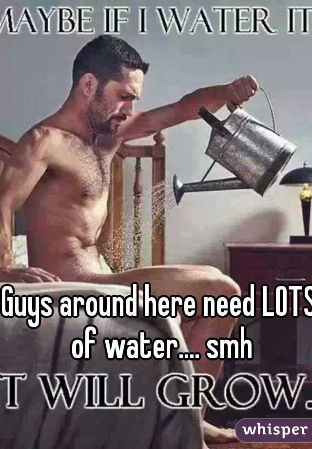 Guys around here need LOTS of water.... smh