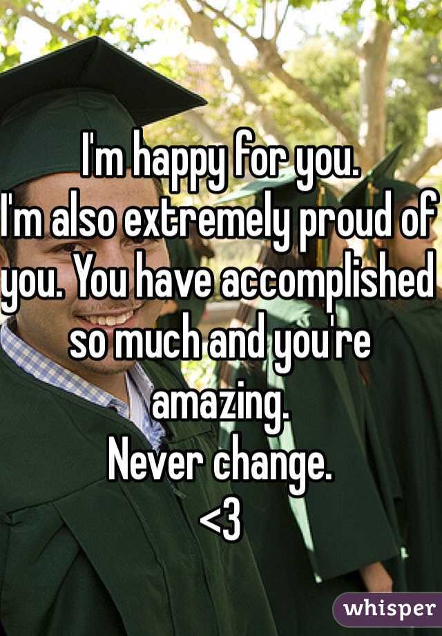 I'm happy for you.
I'm also extremely proud of you. You have accomplished so much and you're amazing. 
Never change. 
<3