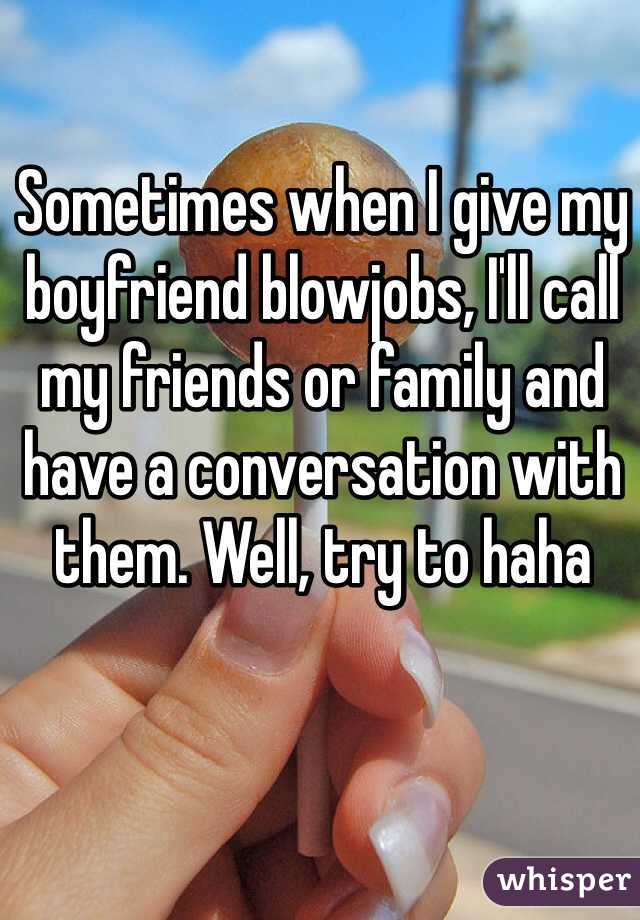 Sometimes when I give my boyfriend blowjobs, I'll call my friends or family and have a conversation with them. Well, try to haha