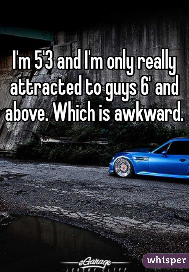 I'm 5'3 and I'm only really attracted to guys 6' and above. Which is awkward. 