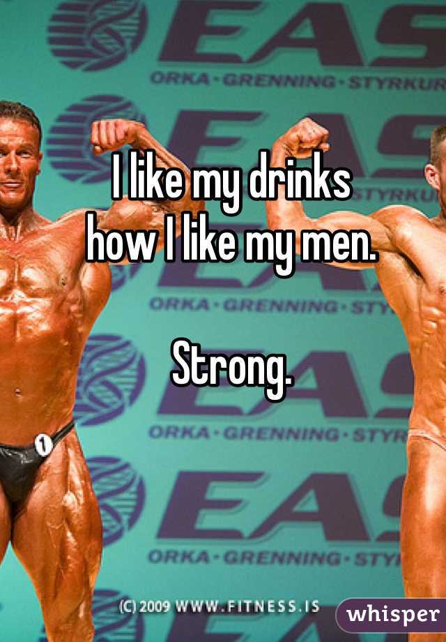 I like my drinks 
how I like my men. 

Strong.