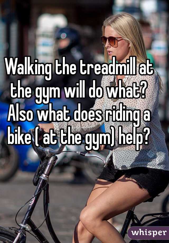 Walking the treadmill at the gym will do what? Also what does riding a bike ( at the gym) help?