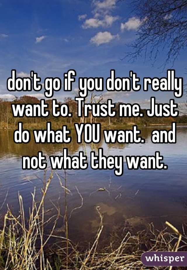 don't go if you don't really want to. Trust me. Just do what YOU want.  and not what they want.