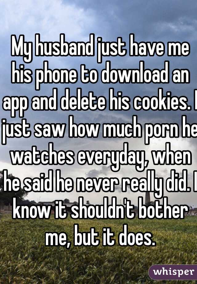 My husband just have me his phone to download an app and delete his cookies. I just saw how much porn he watches everyday, when he said he never really did. I know it shouldn't bother me, but it does. 
