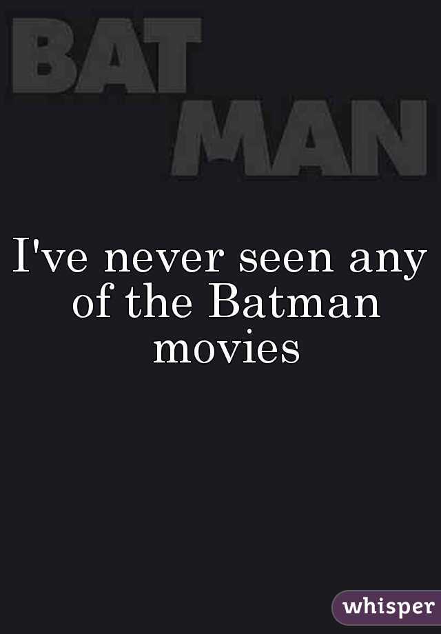 I've never seen any of the Batman movies