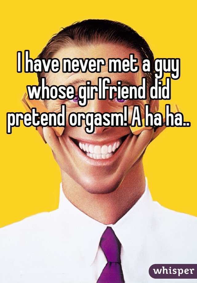 I have never met a guy whose girlfriend did pretend orgasm! A ha ha..