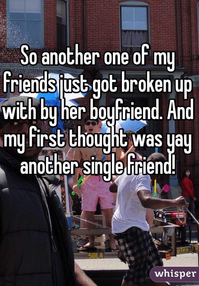 So another one of my friends just got broken up with by her boyfriend. And my first thought was yay another single friend!