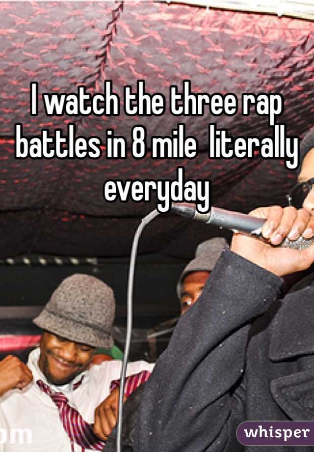 I watch the three rap battles in 8 mile  literally everyday 