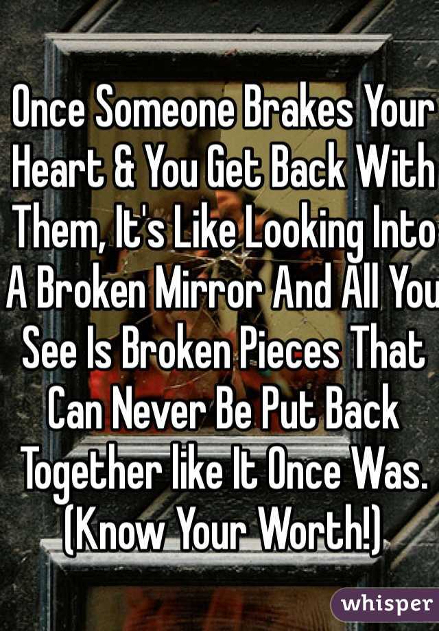 Once Someone Brakes Your Heart & You Get Back With Them, It's Like Looking Into A Broken Mirror And All You See Is Broken Pieces That Can Never Be Put Back Together like It Once Was. (Know Your Worth!)