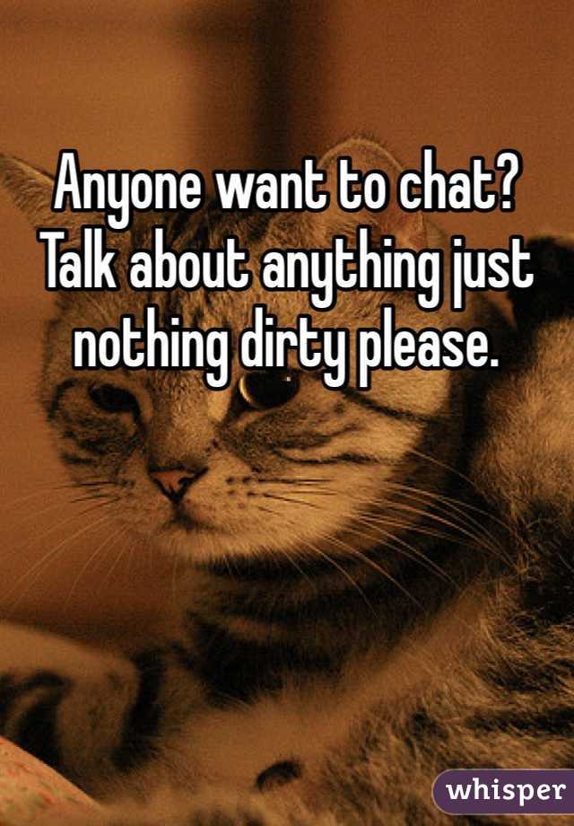 Anyone want to chat? Talk about anything just nothing dirty please. 